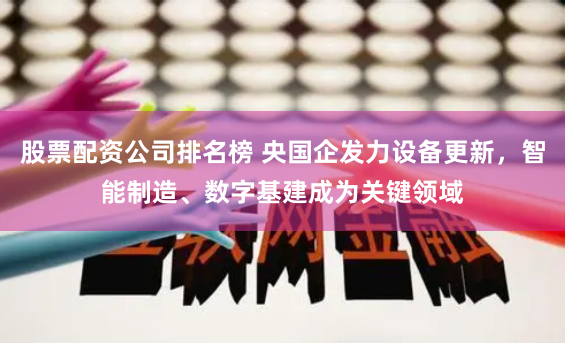 股票配资公司排名榜 央国企发力设备更新，智能制造、数字基建成为关键领域