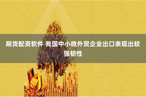 期货配资软件 我国中小微外贸企业出口表现出较强韧性