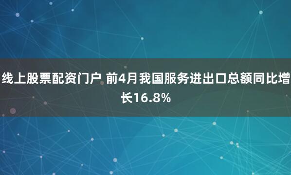 线上股票配资门户 前4月我国服务进出口总额同比增长16.8%