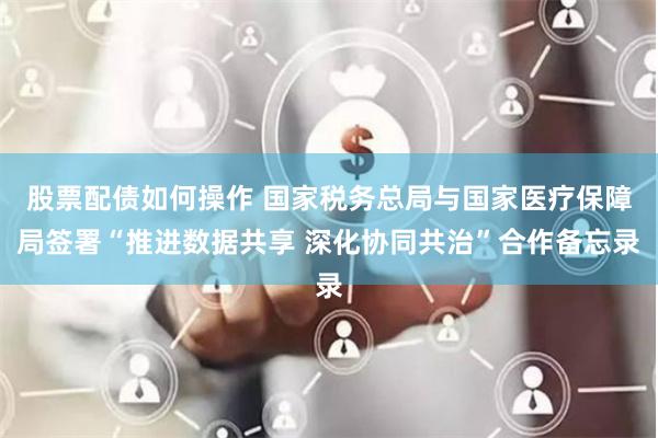 股票配债如何操作 国家税务总局与国家医疗保障局签署“推进数据共享 深化协同共治”合作备忘录