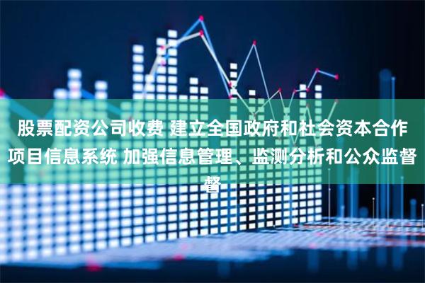 股票配资公司收费 建立全国政府和社会资本合作项目信息系统 加强信息管理、监测分析和公众监督