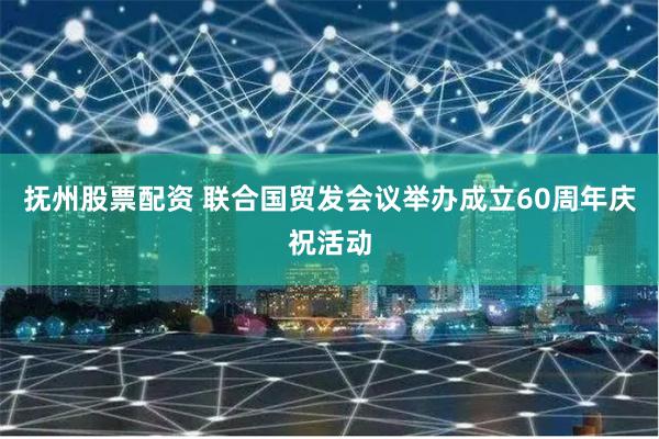 抚州股票配资 联合国贸发会议举办成立60周年庆祝活动
