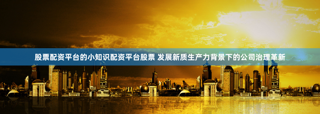 股票配资平台的小知识配资平台股票 发展新质生产力背景下的公司治理革新