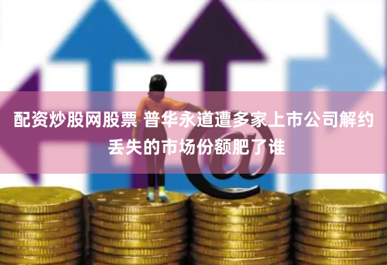 配资炒股网股票 普华永道遭多家上市公司解约 丢失的市场份额肥了谁
