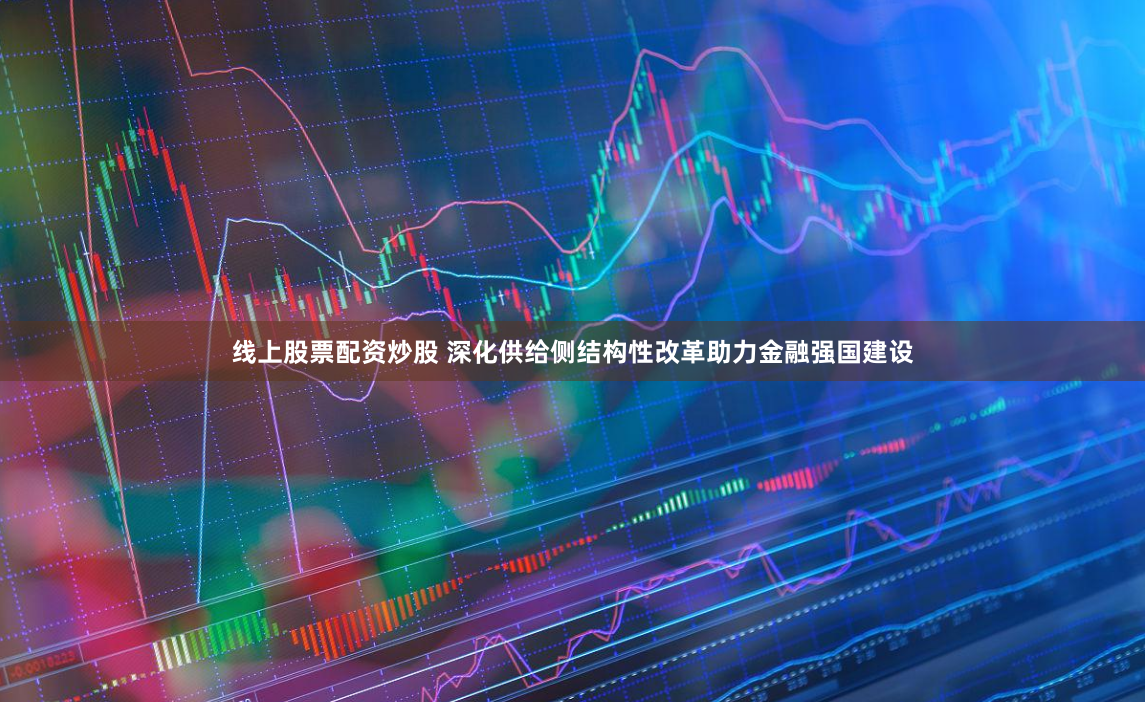 线上股票配资炒股 深化供给侧结构性改革助力金融强国建设