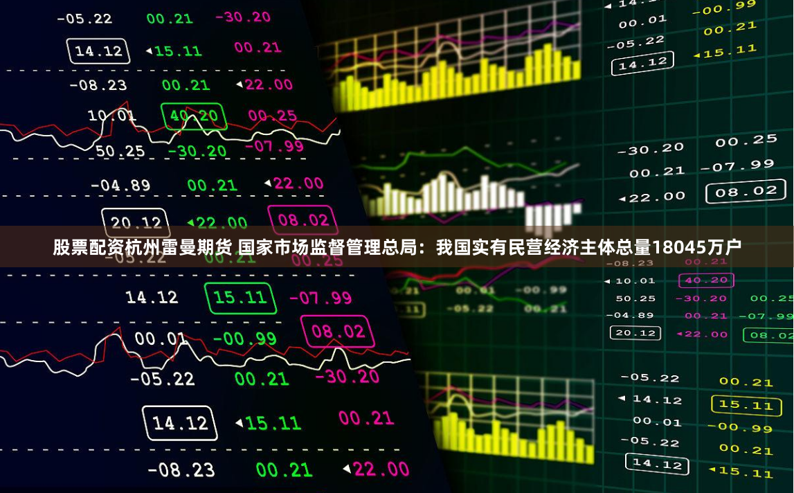 股票配资杭州雷曼期货 国家市场监督管理总局：我国实有民营经济主体总量18045万户