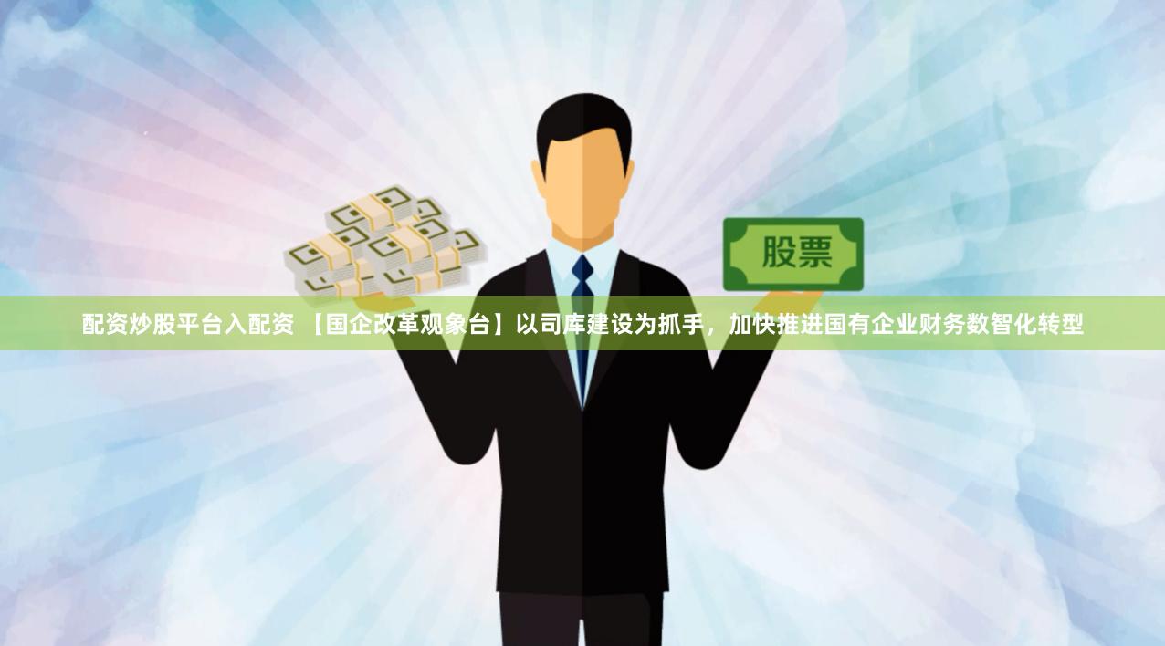 配资炒股平台入配资 【国企改革观象台】以司库建设为抓手，加快推进国有企业财务数智化转型
