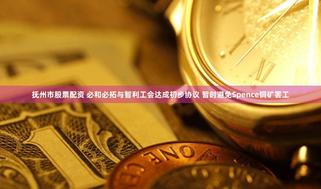 抚州市股票配资 必和必拓与智利工会达成初步协议 暂时避免Spence铜矿罢工