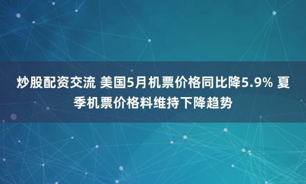 炒股配资交流 美国5月机票价格同比降5.9% 夏季机票价格料维持下降趋势