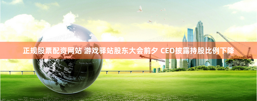 正规股票配资网站 游戏驿站股东大会前夕 CEO披露持股比例下降
