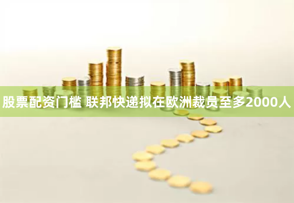 股票配资门槛 联邦快递拟在欧洲裁员至多2000人
