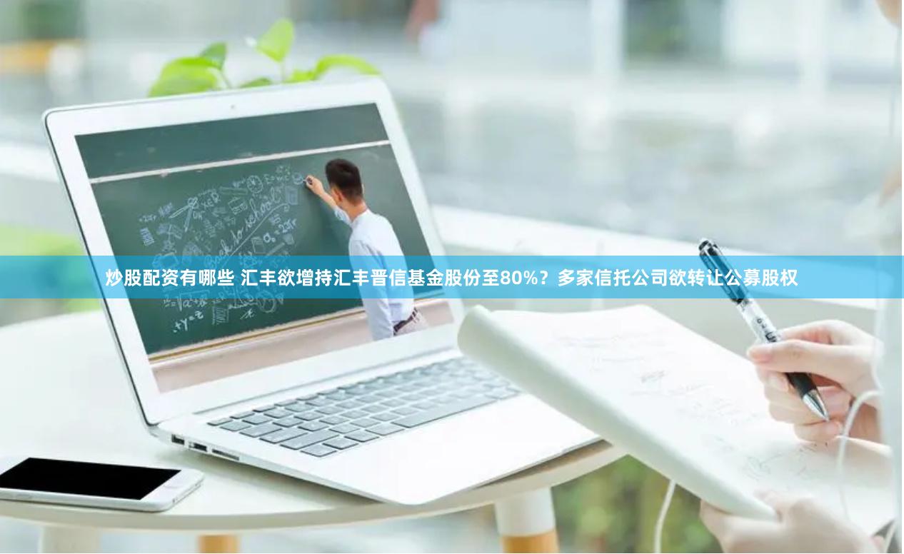炒股配资有哪些 汇丰欲增持汇丰晋信基金股份至80%？多家信托公司欲转让公募股权