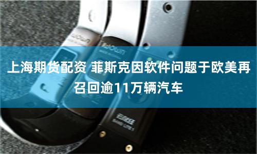 上海期货配资 菲斯克因软件问题于欧美再召回逾11万辆汽车