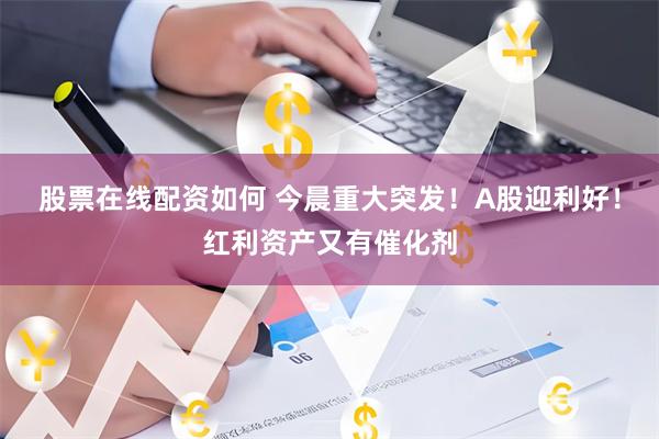 股票在线配资如何 今晨重大突发！A股迎利好！红利资产又有催化剂