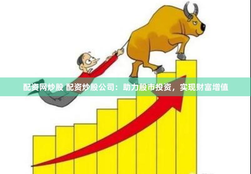 配资网炒股 配资炒股公司：助力股市投资，实现财富增值