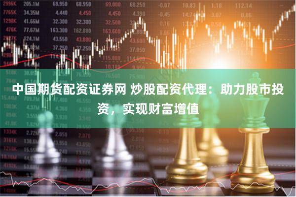 中国期货配资证券网 炒股配资代理：助力股市投资，实现财富增值