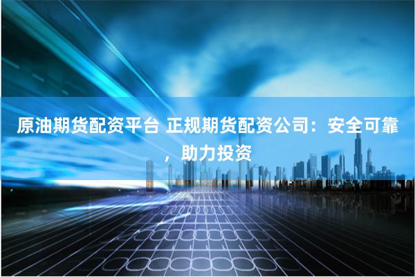 原油期货配资平台 正规期货配资公司：安全可靠，助力投资