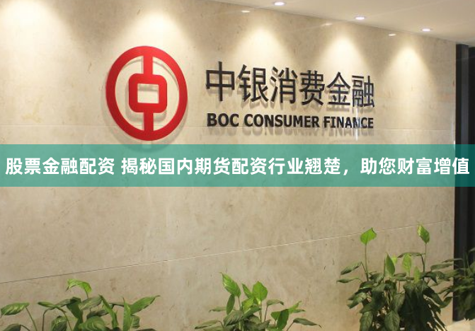 股票金融配资 揭秘国内期货配资行业翘楚，助您财富增值