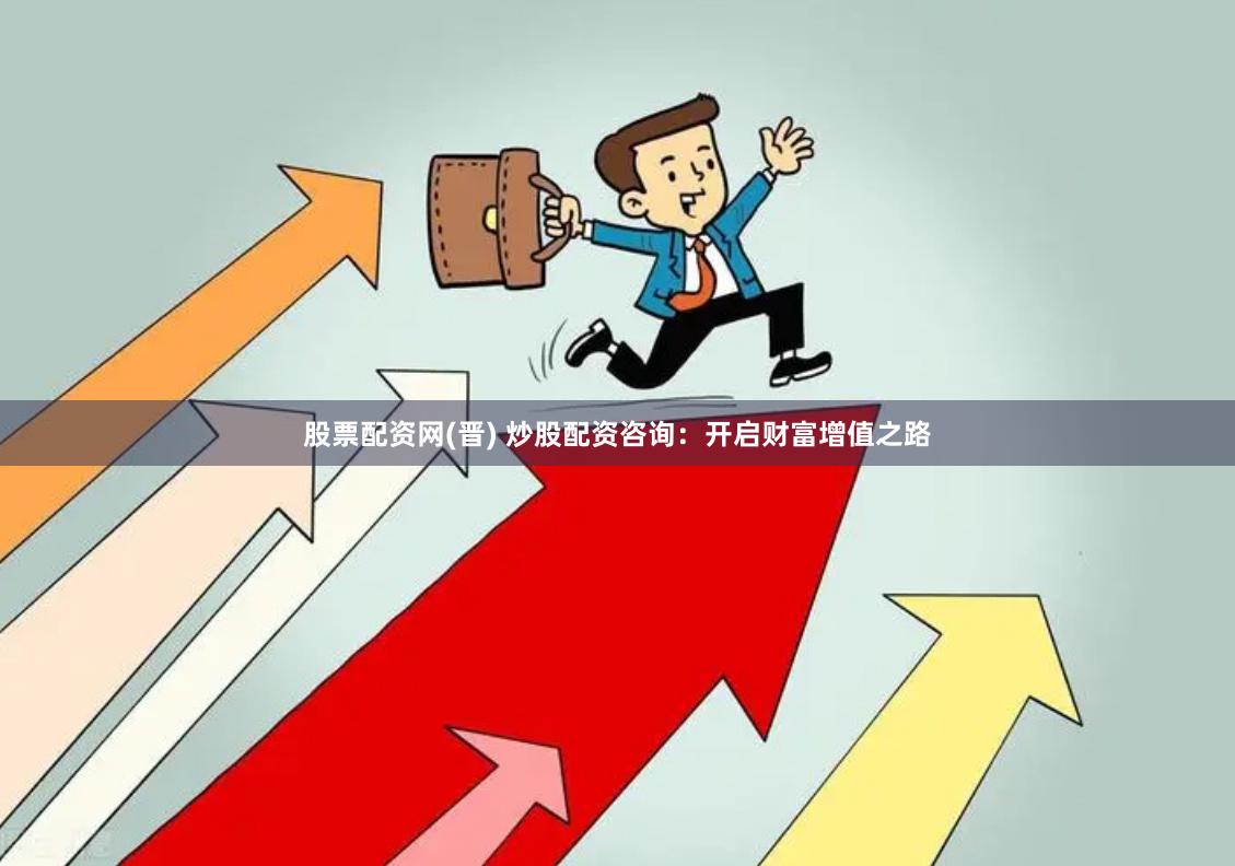 股票配资网(晋) 炒股配资咨询：开启财富增值之路