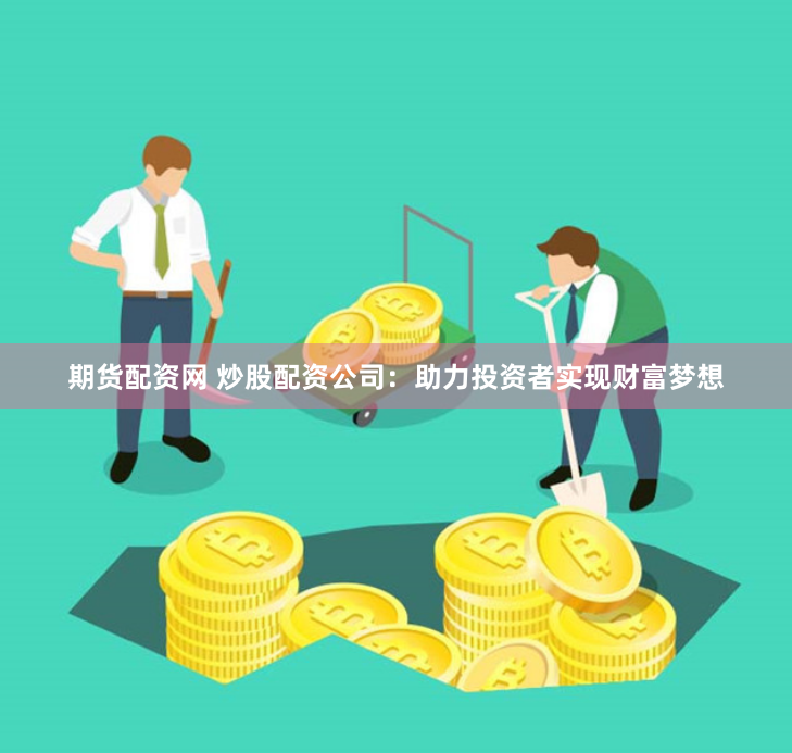 期货配资网 炒股配资公司：助力投资者实现财富梦想