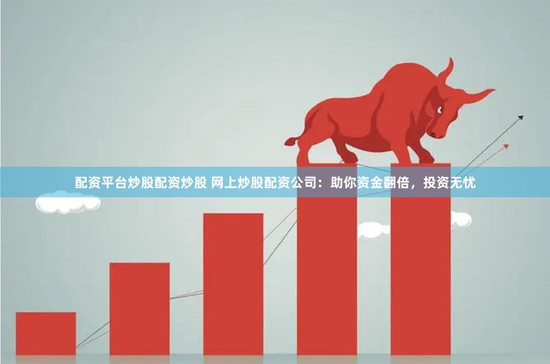 配资平台炒股配资炒股 网上炒股配资公司：助你资金翻倍，投资无忧