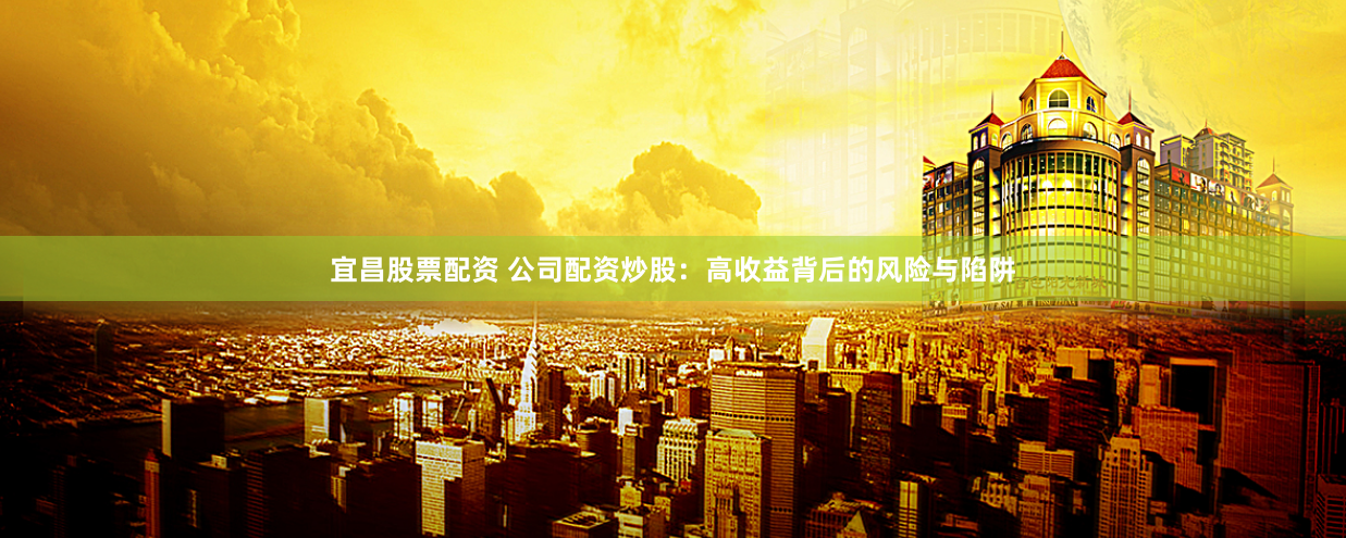 宜昌股票配资 公司配资炒股：高收益背后的风险与陷阱