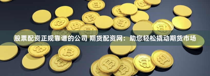 股票配资正规靠谱的公司 期货配资网：助您轻松撬动期货市场
