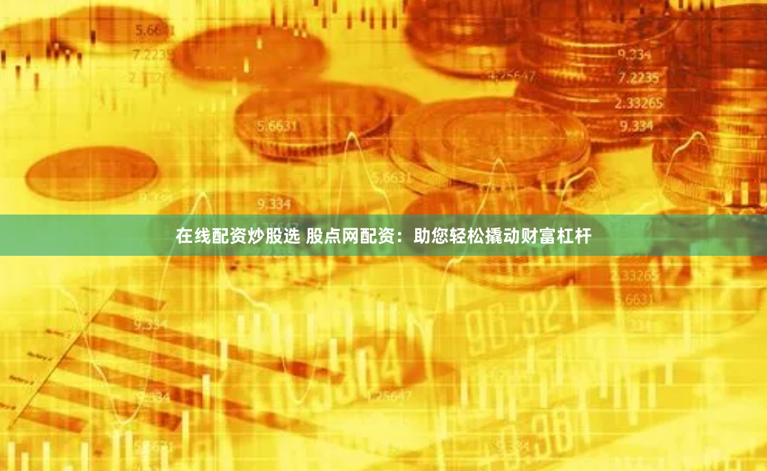 在线配资炒股选 股点网配资：助您轻松撬动财富杠杆