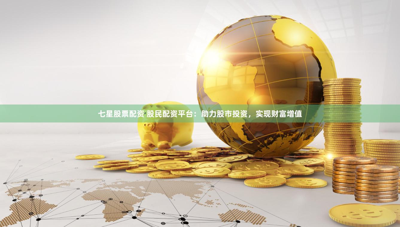 七星股票配资 股民配资平台：助力股市投资，实现财富增值