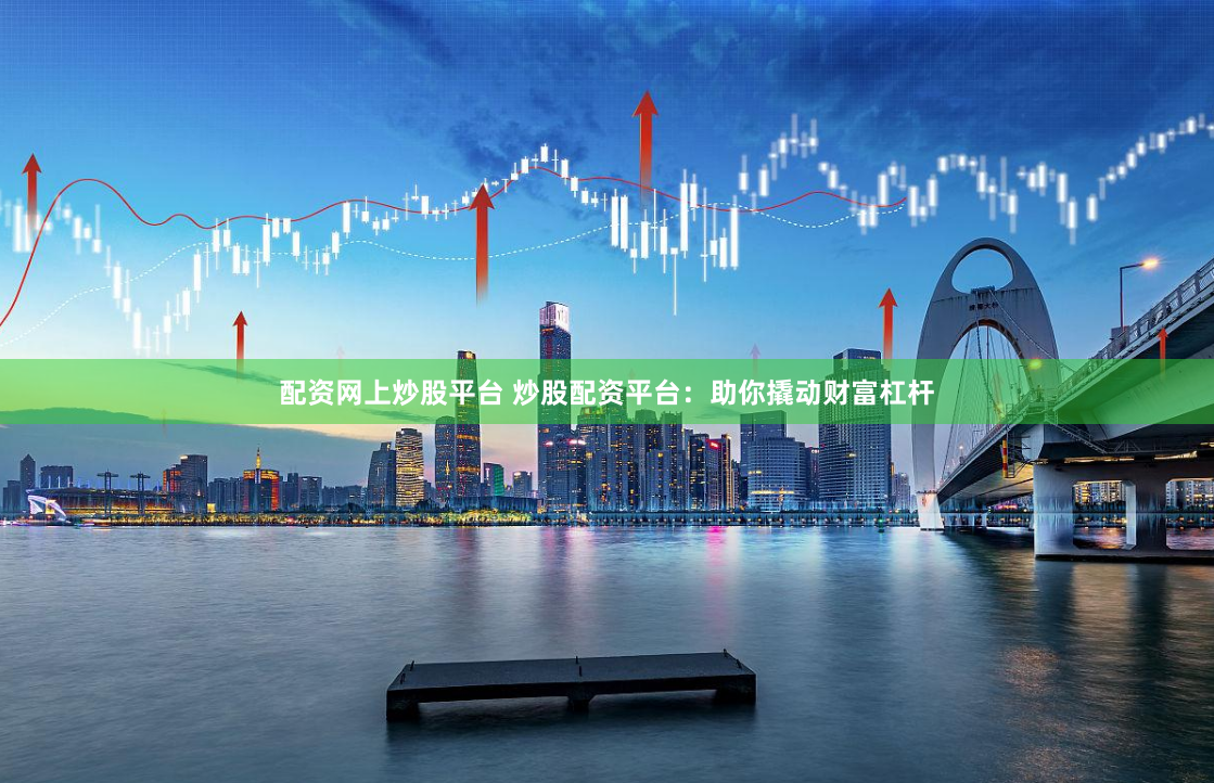 配资网上炒股平台 炒股配资平台：助你撬动财富杠杆