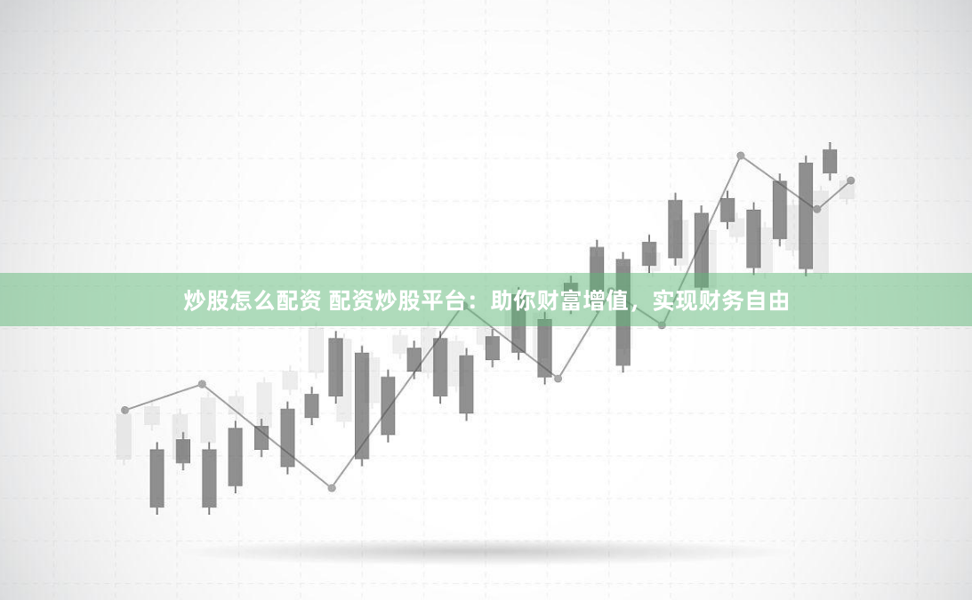 炒股怎么配资 配资炒股平台：助你财富增值，实现财务自由