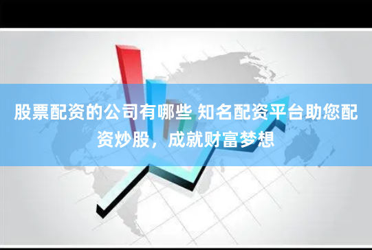 股票配资的公司有哪些 知名配资平台助您配资炒股，成就财富梦想