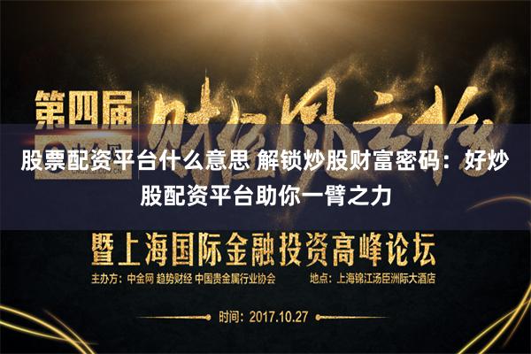 股票配资平台什么意思 解锁炒股财富密码：好炒股配资平台助你一臂之力