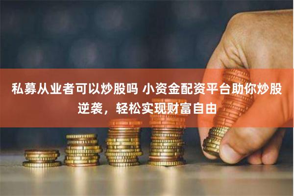 私募从业者可以炒股吗 小资金配资平台助你炒股逆袭，轻松实现财富自由