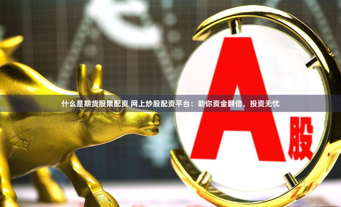 什么是期货股票配资 网上炒股配资平台：助你资金翻倍，投资无忧