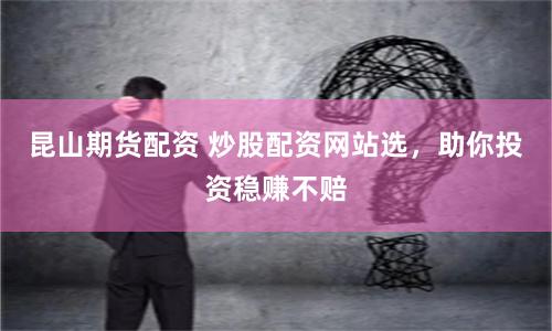 昆山期货配资 炒股配资网站选，助你投资稳赚不赔