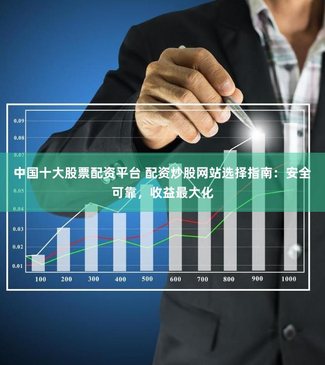 中国十大股票配资平台 配资炒股网站选择指南：安全可靠，收益最大化