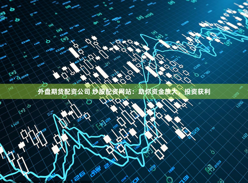 外盘期货配资公司 炒股配资网站：助你资金放大，投资获利