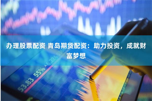 办理股票配资 青岛期货配资：助力投资，成就财富梦想
