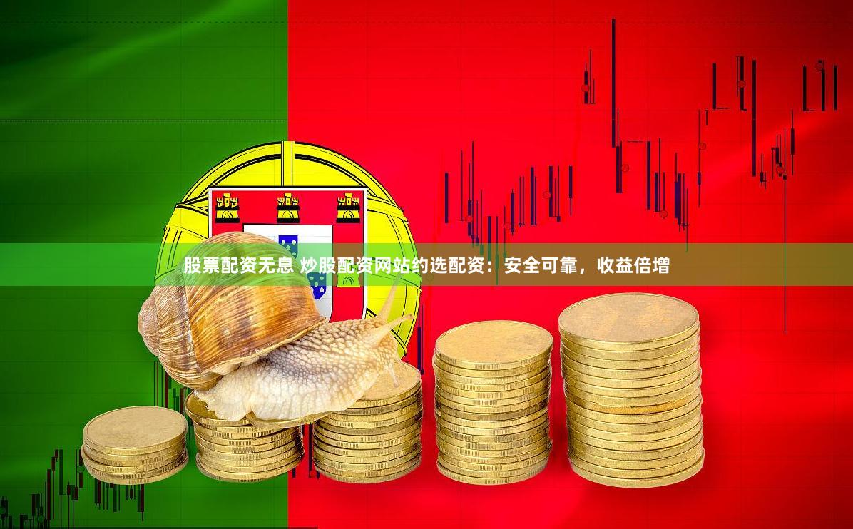股票配资无息 炒股配资网站约选配资：安全可靠，收益倍增