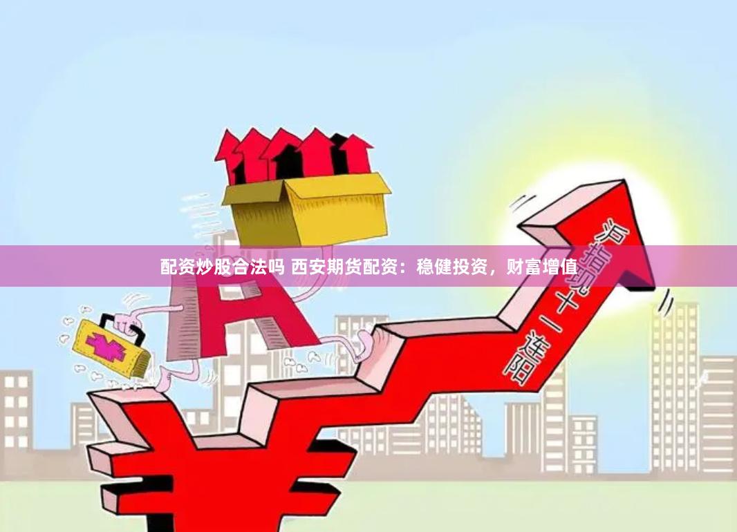 配资炒股合法吗 西安期货配资：稳健投资，财富增值