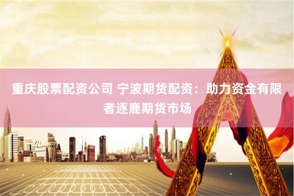 重庆股票配资公司 宁波期货配资：助力资金有限者逐鹿期货市场