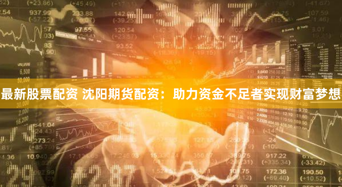最新股票配资 沈阳期货配资：助力资金不足者实现财富梦想