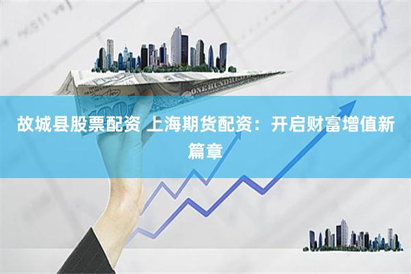 故城县股票配资 上海期货配资：开启财富增值新篇章