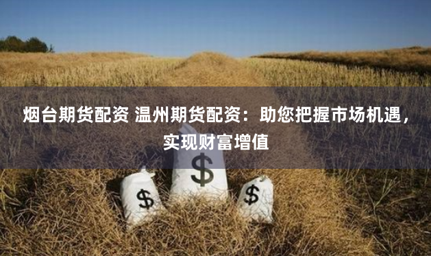 烟台期货配资 温州期货配资：助您把握市场机遇，实现财富增值