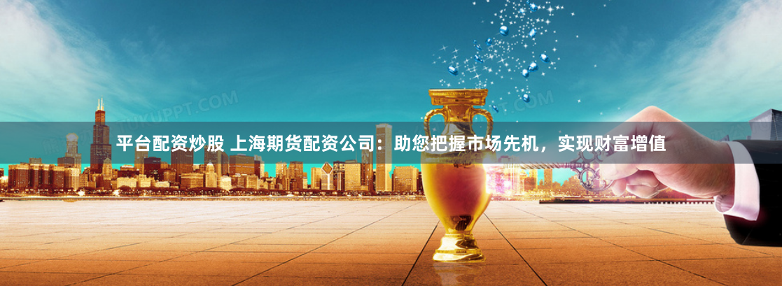 平台配资炒股 上海期货配资公司：助您把握市场先机，实现财富增值