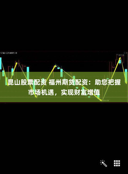 昆山股票配资 福州期货配资：助您把握市场机遇，实现财富增值