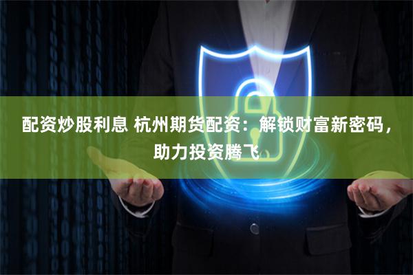配资炒股利息 杭州期货配资：解锁财富新密码，助力投资腾飞