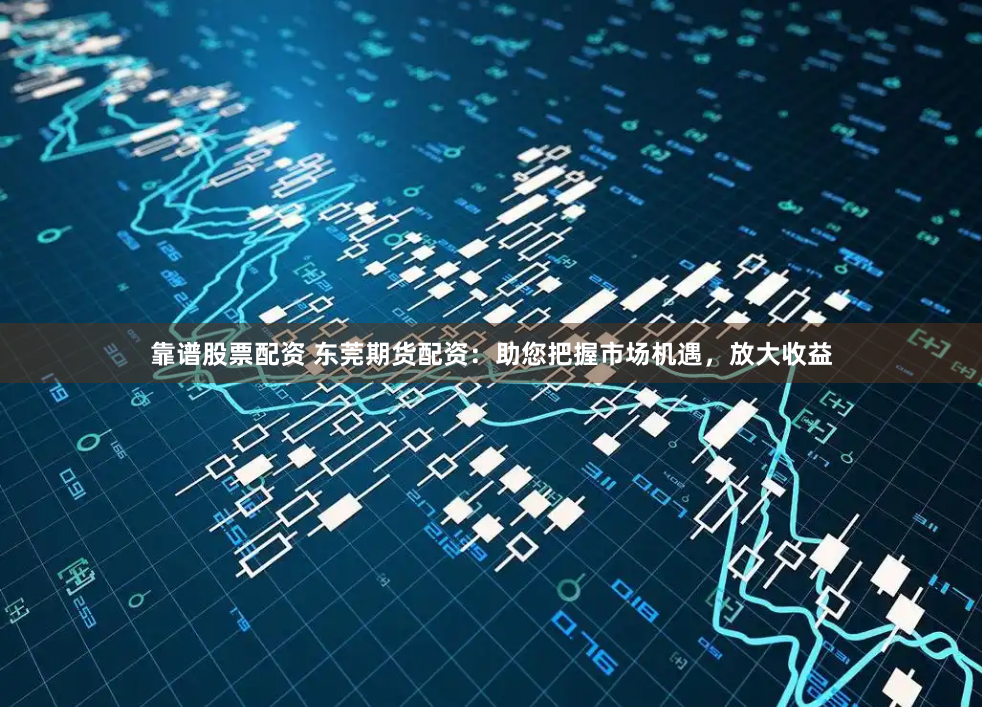 靠谱股票配资 东莞期货配资：助您把握市场机遇，放大收益