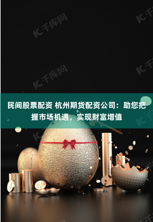 民间股票配资 杭州期货配资公司：助您把握市场机遇，实现财富增值